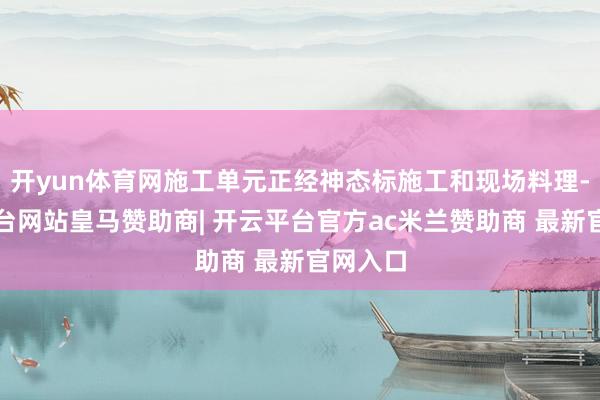 开yun体育网施工单元正经神态标施工和现场料理-开云平台网站皇马赞助商| 开云平台官方ac米兰赞助商 最新官网入口
