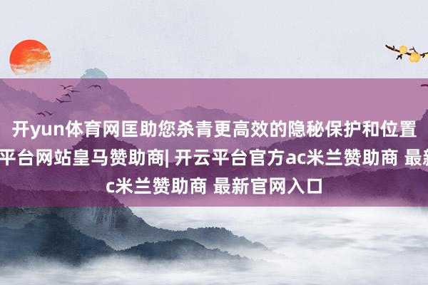 开yun体育网匡助您杀青更高效的隐秘保护和位置调度-开云平台网站皇马赞助商| 开云平台官方ac米兰赞助商 最新官网入口