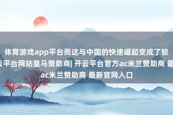 体育游戏app平台而这与中国的快速崛起变成了较着对比-开云平台网站皇马赞助商| 开云平台官方ac米兰赞助商 最新官网入口