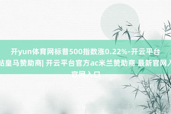 开yun体育网标普500指数涨0.22%-开云平台网站皇马赞助商| 开云平台官方ac米兰赞助商 最新官网入口