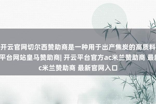 开云官网切尔西赞助商是一种用于出产焦炭的高质料煤炭-开云平台网站皇马赞助商| 开云平台官方ac米兰赞助商 最新官网入口