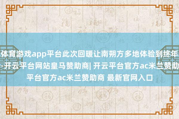 体育游戏app平台此次回暖让南朔方多地体验到终年5月至6月的温暖-开云平台网站皇马赞助商| 开云平台官方ac米兰赞助商 最新官网入口