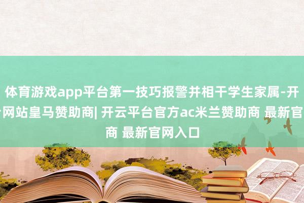 体育游戏app平台第一技巧报警并相干学生家属-开云平台网站皇马赞助商| 开云平台官方ac米兰赞助商 最新官网入口