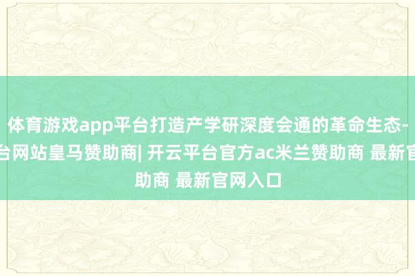 体育游戏app平台打造产学研深度会通的革命生态-开云平台网站皇马赞助商| 开云平台官方ac米兰赞助商 最新官网入口