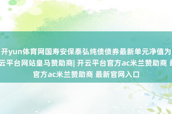 开yun体育网国寿安保泰弘纯债债券最新单元净值为1.118元-开云平台网站皇马赞助商| 开云平台官方ac米兰赞助商 最新官网入口