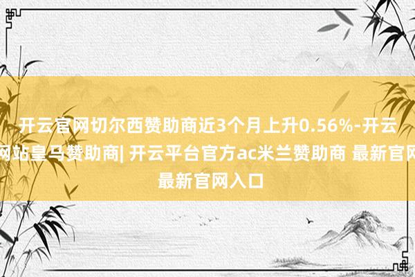 开云官网切尔西赞助商近3个月上升0.56%-开云平台网站皇马赞助商| 开云平台官方ac米兰赞助商 最新官网入口