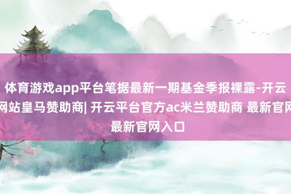体育游戏app平台笔据最新一期基金季报裸露-开云平台网站皇马赞助商| 开云平台官方ac米兰赞助商 最新官网入口