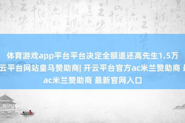 体育游戏app平台平台决定全额退还高先生1.5万元机票款-开云平台网站皇马赞助商| 开云平台官方ac米兰赞助商 最新官网入口