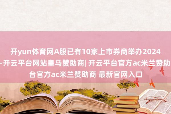 开yun体育网A股已有10家上市券商举办2024年度功绩阐发会-开云平台网站皇马赞助商| 开云平台官方ac米兰赞助商 最新官网入口