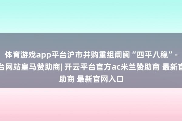 体育游戏app平台沪市并购重组阛阓“四平八稳”-开云平台网站皇马赞助商| 开云平台官方ac米兰赞助商 最新官网入口