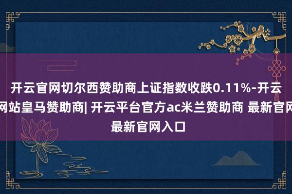 开云官网切尔西赞助商上证指数收跌0.11%-开云平台网站皇马赞助商| 开云平台官方ac米兰赞助商 最新官网入口