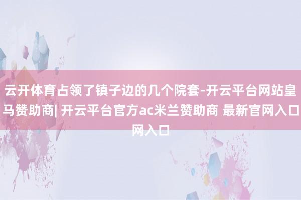 云开体育占领了镇子边的几个院套-开云平台网站皇马赞助商| 开云平台官方ac米兰赞助商 最新官网入口