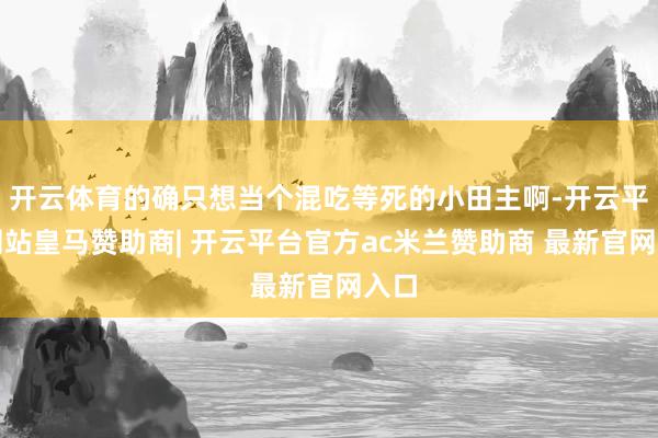 开云体育的确只想当个混吃等死的小田主啊-开云平台网站皇马赞助商| 开云平台官方ac米兰赞助商 最新官网入口