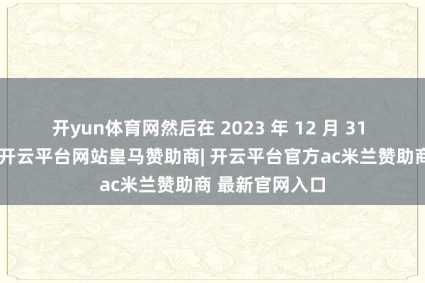 开yun体育网然后在 2023 年 12 月 31 号加他的微信-开云平台网站皇马赞助商| 开云平台官方ac米兰赞助商 最新官网入口