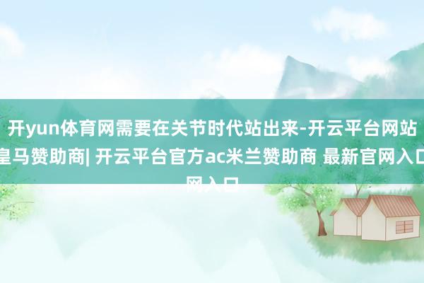 开yun体育网需要在关节时代站出来-开云平台网站皇马赞助商| 开云平台官方ac米兰赞助商 最新官网入口