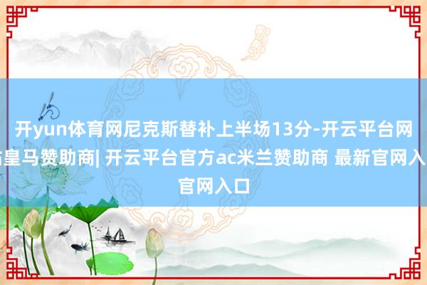 开yun体育网尼克斯替补上半场13分-开云平台网站皇马赞助商| 开云平台官方ac米兰赞助商 最新官网入口