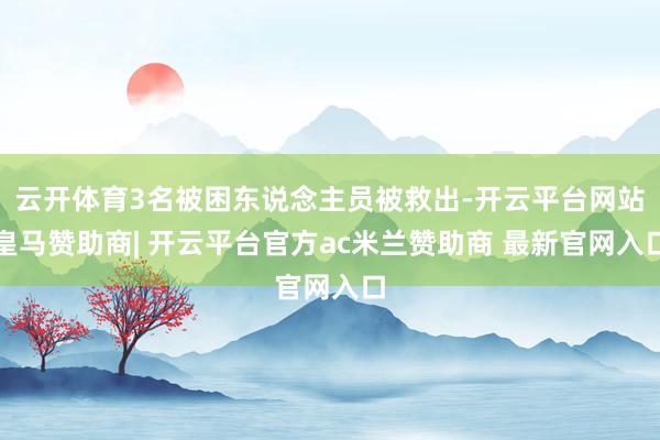 云开体育3名被困东说念主员被救出-开云平台网站皇马赞助商| 开云平台官方ac米兰赞助商 最新官网入口