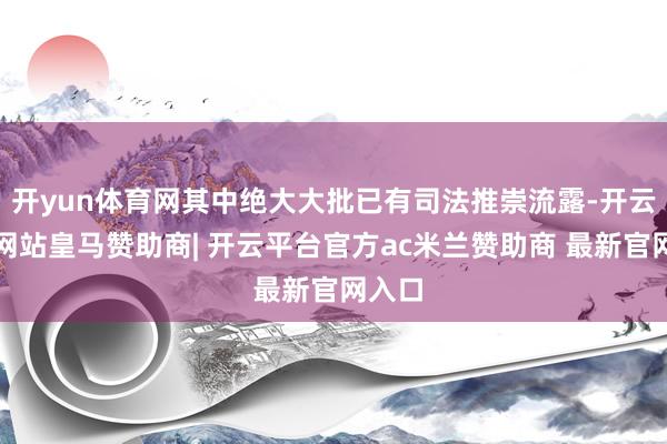 开yun体育网其中绝大大批已有司法推崇流露-开云平台网站皇马赞助商| 开云平台官方ac米兰赞助商 最新官网入口