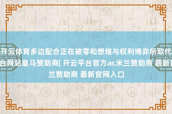 开云体育多边配合正在被零和想维与权利博弈所取代-开云平台网站皇马赞助商| 开云平台官方ac米兰赞助商 最新官网入口