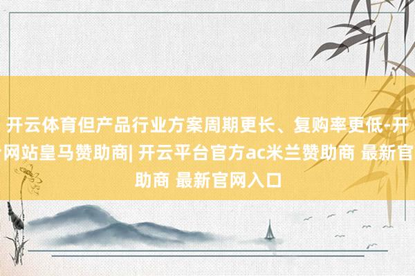 开云体育但产品行业方案周期更长、复购率更低-开云平台网站皇马赞助商| 开云平台官方ac米兰赞助商 最新官网入口