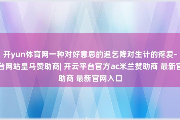 开yun体育网一种对好意思的追乞降对生计的疼爱-开云平台网站皇马赞助商| 开云平台官方ac米兰赞助商 最新官网入口