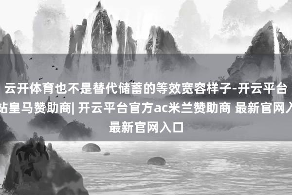 云开体育也不是替代储蓄的等效宽容样子-开云平台网站皇马赞助商| 开云平台官方ac米兰赞助商 最新官网入口