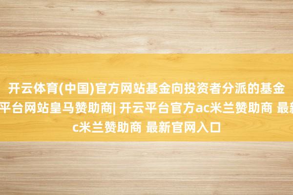 开云体育(中国)官方网站基金向投资者分派的基金收益-开云平台网站皇马赞助商| 开云平台官方ac米兰赞助商 最新官网入口