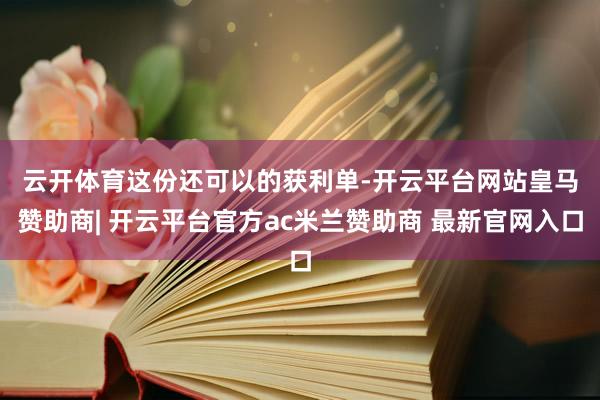 云开体育　　这份还可以的获利单-开云平台网站皇马赞助商| 开云平台官方ac米兰赞助商 最新官网入口