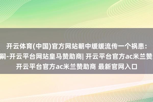 开云体育(中国)官方网站朝中缓缓流传一个祸患:楚考烈王迟迟无子嗣-开云平台网站皇马赞助商| 开云平台官方ac米兰赞助商 最新官网入口