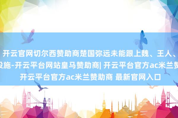 开云官网切尔西赞助商楚国弥远未能跟上魏、王人、赵、韩、燕等国的设施-开云平台网站皇马赞助商| 开云平台官方ac米兰赞助商 最新官网入口