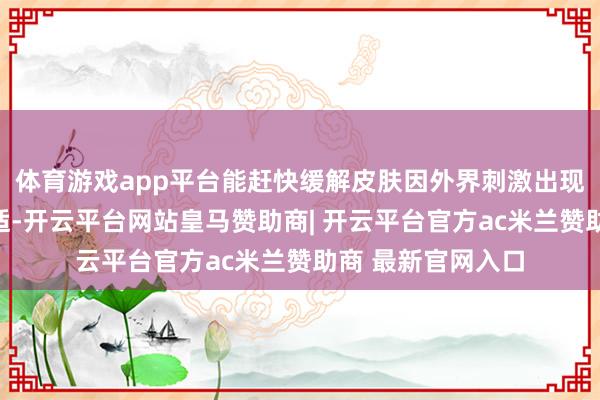 体育游戏app平台能赶快缓解皮肤因外界刺激出现的泛红刺痛等不适-开云平台网站皇马赞助商| 开云平台官方ac米兰赞助商 最新官网入口