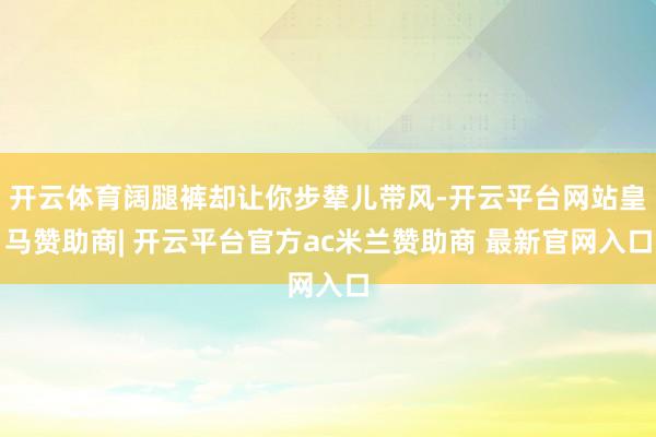 开云体育阔腿裤却让你步辇儿带风-开云平台网站皇马赞助商| 开云平台官方ac米兰赞助商 最新官网入口