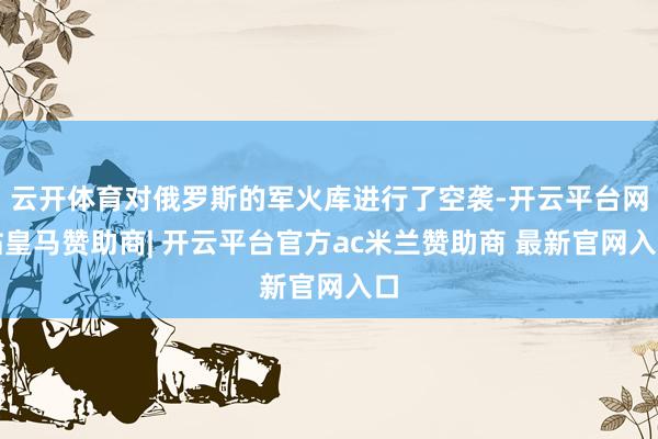 云开体育对俄罗斯的军火库进行了空袭-开云平台网站皇马赞助商| 开云平台官方ac米兰赞助商 最新官网入口