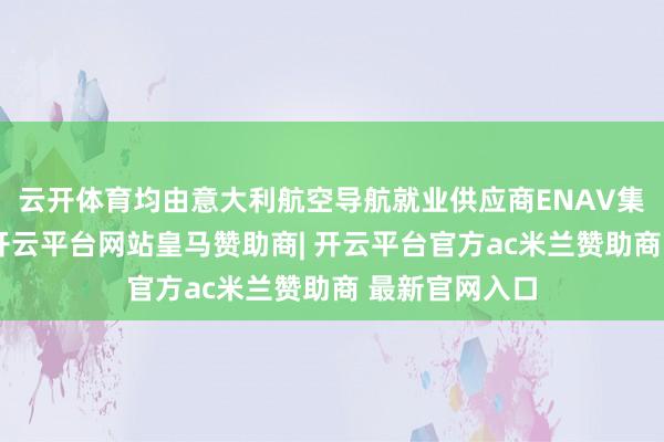 云开体育均由意大利航空导航就业供应商ENAV集团崇拜运营-开云平台网站皇马赞助商| 开云平台官方ac米兰赞助商 最新官网入口