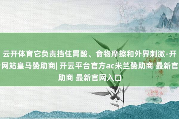 云开体育它负责挡住胃酸、食物摩擦和外界刺激-开云平台网站皇马赞助商| 开云平台官方ac米兰赞助商 最新官网入口