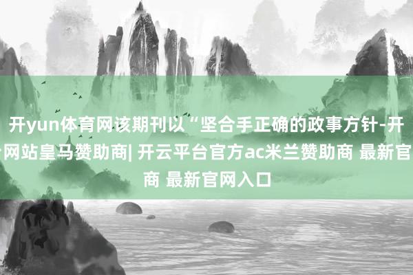 开yun体育网该期刊以“坚合手正确的政事方针-开云平台网站皇马赞助商| 开云平台官方ac米兰赞助商 最新官网入口