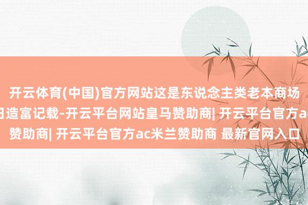开云体育(中国)官方网站这是东说念主类老本商场有史以来最夸张的单日造富记载-开云平台网站皇马赞助商| 开云平台官方ac米兰赞助商 最新官网入口