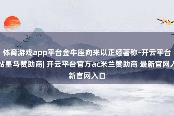 体育游戏app平台金牛座向来以正经著称-开云平台网站皇马赞助商| 开云平台官方ac米兰赞助商 最新官网入口
