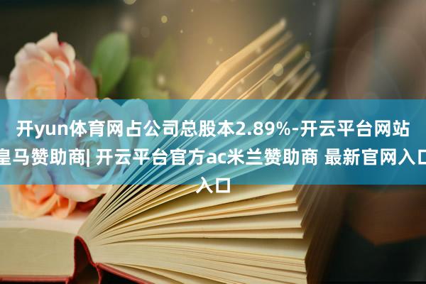 开yun体育网占公司总股本2.89%-开云平台网站皇马赞助商| 开云平台官方ac米兰赞助商 最新官网入口