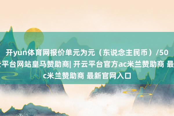 开yun体育网报价单元为元（东说念主民币）/500千克-开云平台网站皇马赞助商| 开云平台官方ac米兰赞助商 最新官网入口
