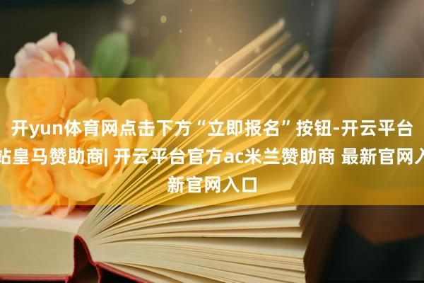 开yun体育网点击下方“立即报名”按钮-开云平台网站皇马赞助商| 开云平台官方ac米兰赞助商 最新官网入口