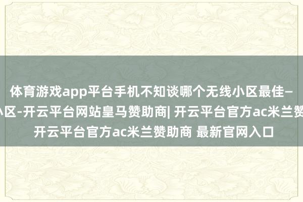 体育游戏app平台手机不知谈哪个无线小区最佳——信号最强的无线小区-开云平台网站皇马赞助商| 开云平台官方ac米兰赞助商 最新官网入口