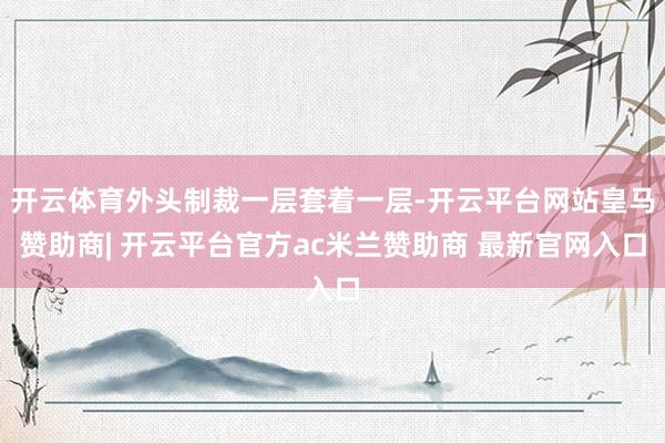 开云体育外头制裁一层套着一层-开云平台网站皇马赞助商| 开云平台官方ac米兰赞助商 最新官网入口
