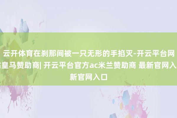 云开体育在刹那间被一只无形的手掐灭-开云平台网站皇马赞助商| 开云平台官方ac米兰赞助商 最新官网入口