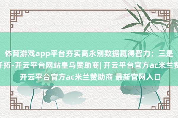 体育游戏app平台夯实高永别数据赢得智力;三是长远遥感数据专揽开拓-开云平台网站皇马赞助商| 开云平台官方ac米兰赞助商 最新官网入口
