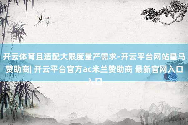开云体育且适配大限度量产需求-开云平台网站皇马赞助商| 开云平台官方ac米兰赞助商 最新官网入口