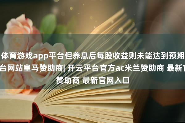 体育游戏app平台但养息后每股收益则未能达到预期-开云平台网站皇马赞助商| 开云平台官方ac米兰赞助商 最新官网入口