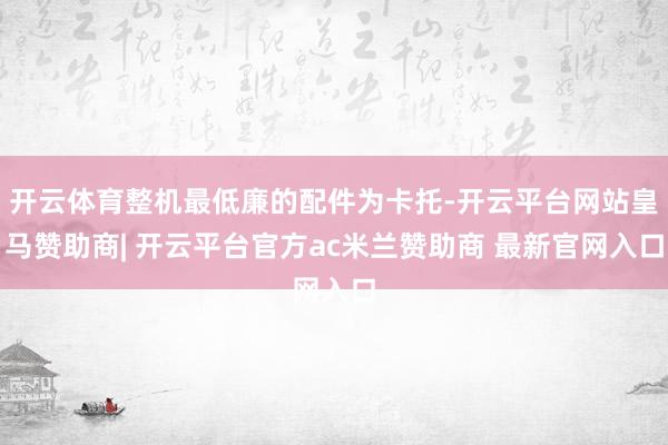 开云体育整机最低廉的配件为卡托-开云平台网站皇马赞助商| 开云平台官方ac米兰赞助商 最新官网入口