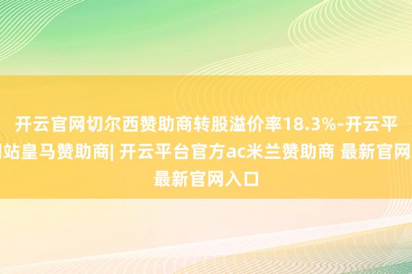 开云官网切尔西赞助商转股溢价率18.3%-开云平台网站皇马赞助商| 开云平台官方ac米兰赞助商 最新官网入口