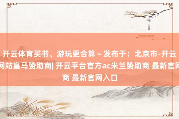 开云体育买书、游玩更合算～发布于：北京市-开云平台网站皇马赞助商| 开云平台官方ac米兰赞助商 最新官网入口
